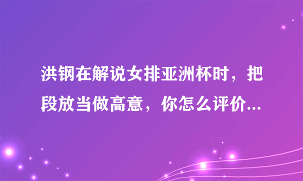 洪钢在解说女排亚洲杯时，把段放当做高意，你怎么评价他的此次失误？