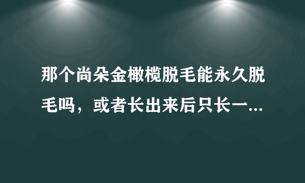 那个尚朵金橄榄脱毛能永久脱毛吗，或者长出来后只长一点点，麻烦告诉下，真的太谢谢了，感激不尽