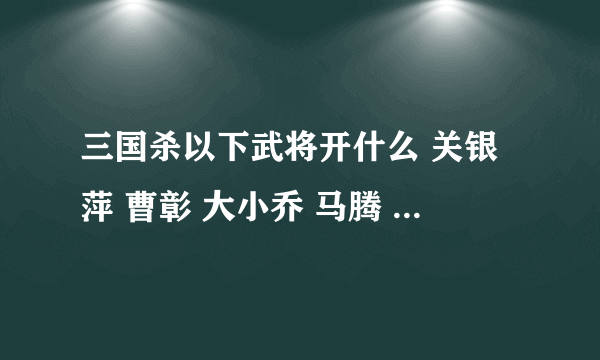 三国杀以下武将开什么 关银萍 曹彰 大小乔 马腾 纪灵 田丰 孔融 程普 廖化 强度如何？