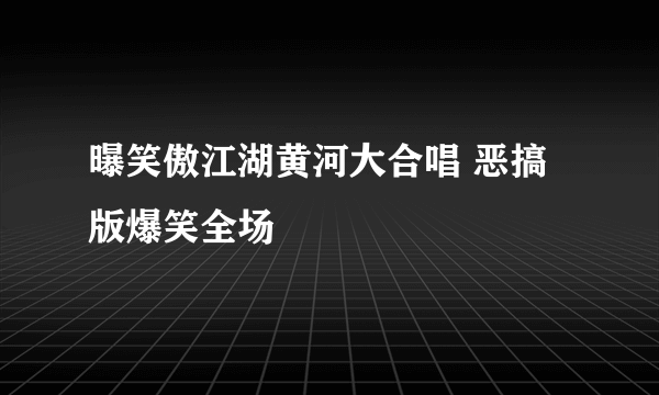 曝笑傲江湖黄河大合唱 恶搞版爆笑全场