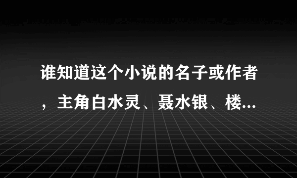 谁知道这个小说的名子或作者，主角白水灵、聂水银、楼水仙、唐水晶？