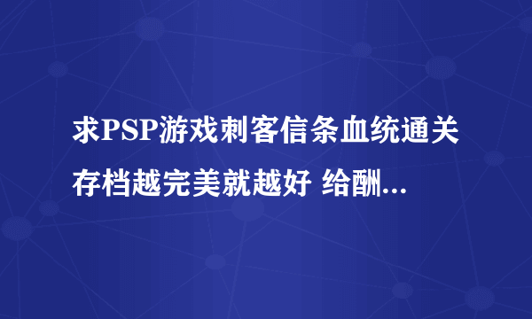 求PSP游戏刺客信条血统通关存档越完美就越好 给酬劳的 有的给我急用