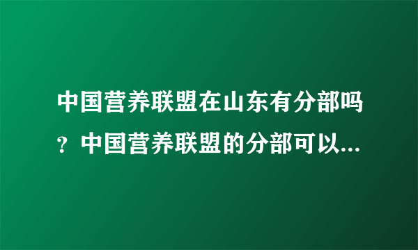 中国营养联盟在山东有分部吗？中国营养联盟的分部可以做些什么？