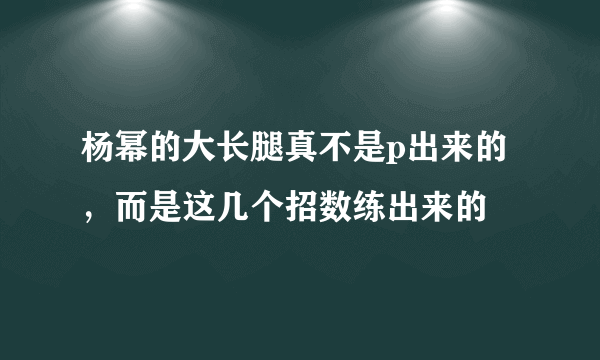 杨幂的大长腿真不是p出来的，而是这几个招数练出来的