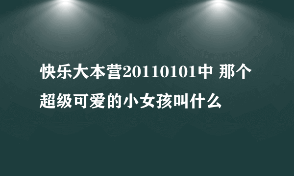 快乐大本营20110101中 那个超级可爱的小女孩叫什么