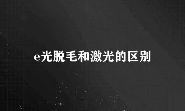 e光脱毛和激光的区别