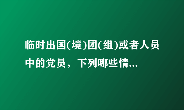 临时出国(境)团(组)或者人员中的党员，下列哪些情形是违纪行为，要受到党纪处分。()