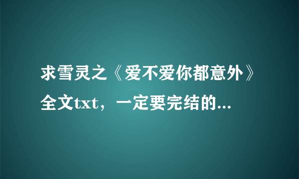 求雪灵之《爱不爱你都意外》全文txt，一定要完结的，谢谢\(^o^)/~