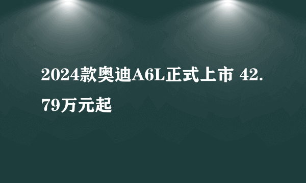 2024款奥迪A6L正式上市 42.79万元起