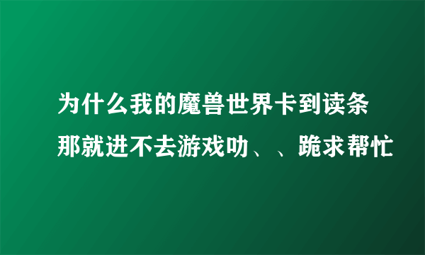 为什么我的魔兽世界卡到读条那就进不去游戏叻、、跪求帮忙