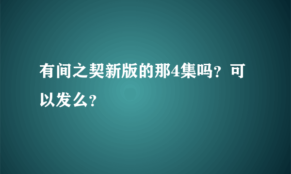 有间之契新版的那4集吗？可以发么？