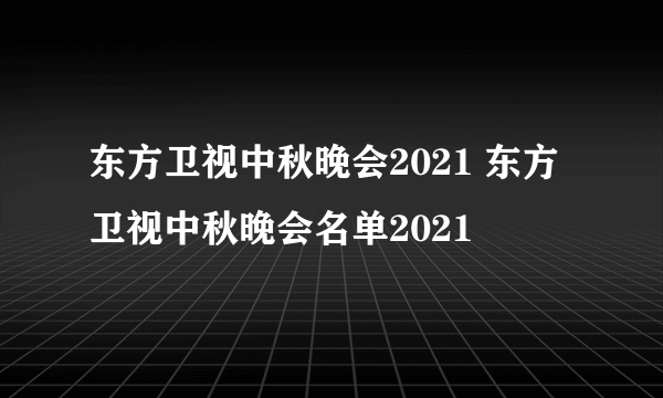 东方卫视中秋晚会2021 东方卫视中秋晚会名单2021