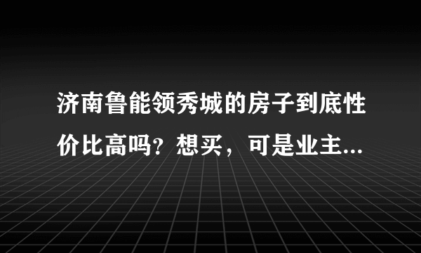 济南鲁能领秀城的房子到底性价比高吗？想买，可是业主论坛几乎全是抱怨，真相了解实情。