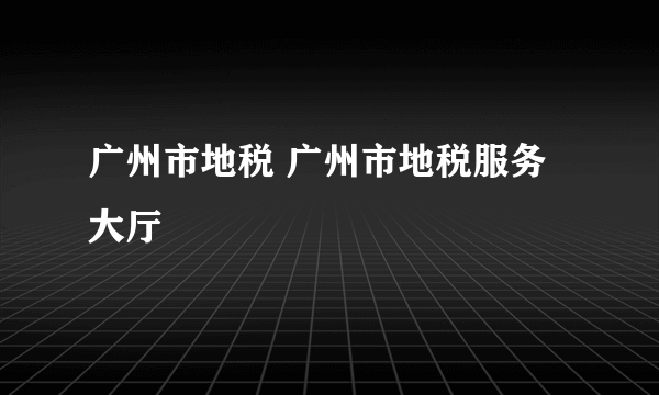 广州市地税 广州市地税服务大厅