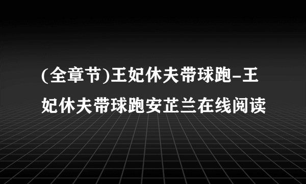 (全章节)王妃休夫带球跑-王妃休夫带球跑安芷兰在线阅读