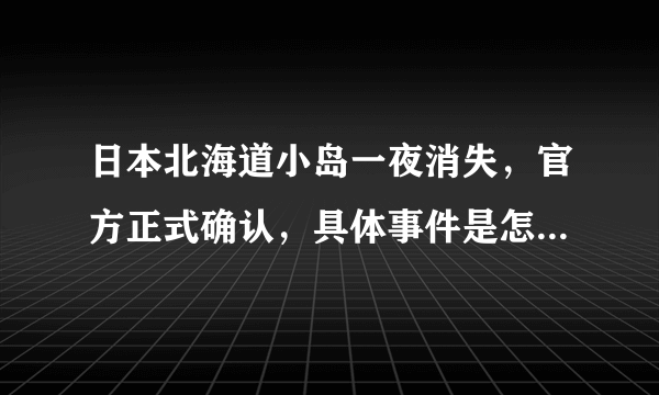 日本北海道小岛一夜消失，官方正式确认，具体事件是怎么回事？