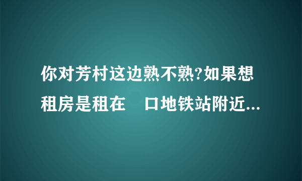 你对芳村这边熟不熟?如果想租房是租在滘口地铁站附近好呢还是西朗地铁站？