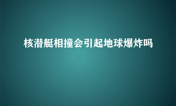 核潜艇相撞会引起地球爆炸吗