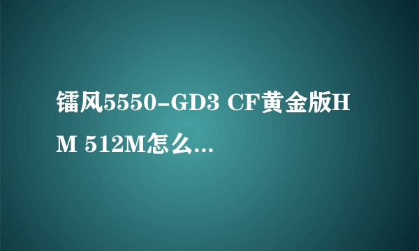 镭风5550-GD3 CF黄金版HM 512M怎么显示的5500