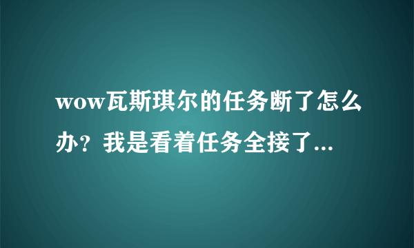 wow瓦斯琪尔的任务断了怎么办？我是看着任务全接了，但在杀了那什么大