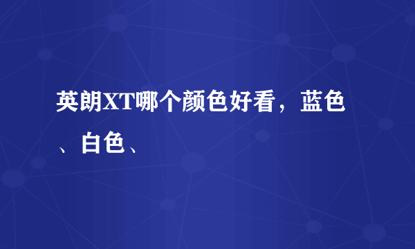 英朗XT哪个颜色好看，蓝色、白色、