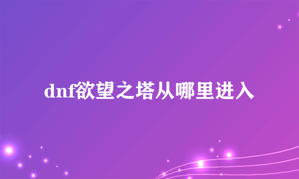 dnf欲望之塔从哪里进入