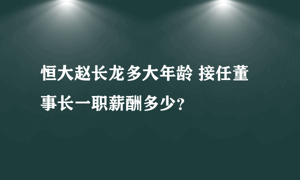 恒大赵长龙多大年龄 接任董事长一职薪酬多少？