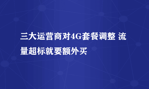 三大运营商对4G套餐调整 流量超标就要额外买