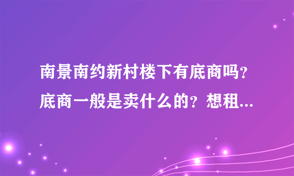 南景南约新村楼下有底商吗？底商一般是卖什么的？想租个地方卖水果，求支招？