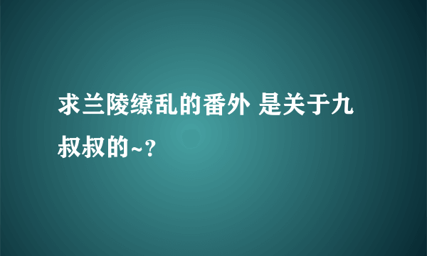 求兰陵缭乱的番外 是关于九叔叔的~？