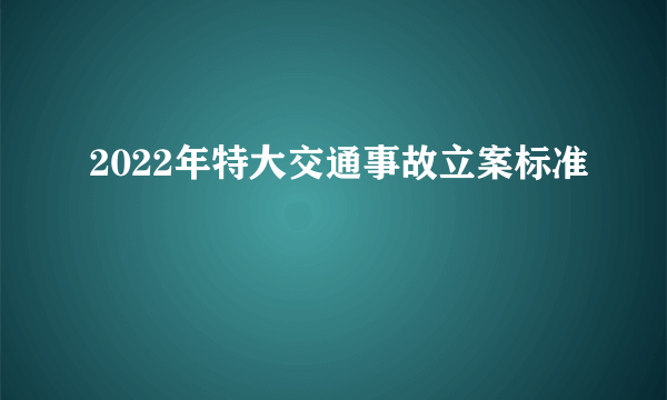 2022年特大交通事故立案标准