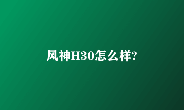 风神H30怎么样?