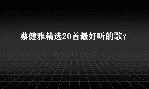 蔡健雅精选20首最好听的歌？