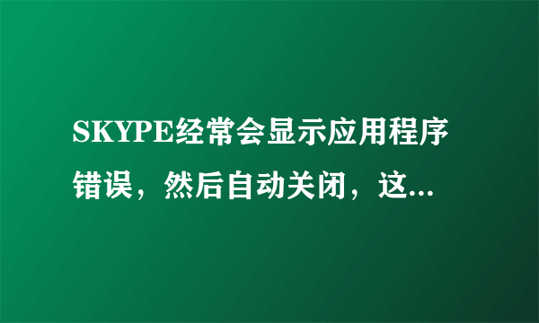 SKYPE经常会显示应用程序错误，然后自动关闭，这是怎么回事？