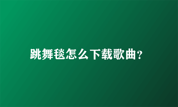 跳舞毯怎么下载歌曲？