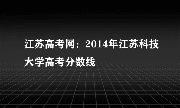 江苏高考网：2014年江苏科技大学高考分数线