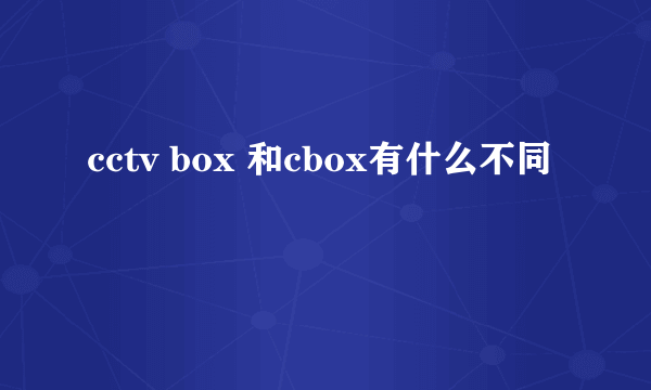 cctv box 和cbox有什么不同