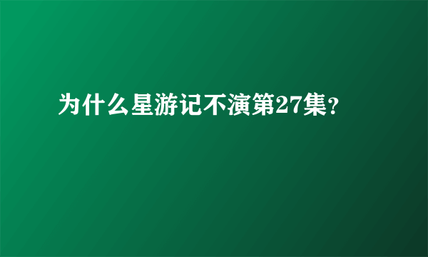 为什么星游记不演第27集？