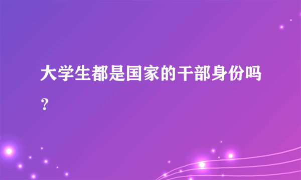 大学生都是国家的干部身份吗？