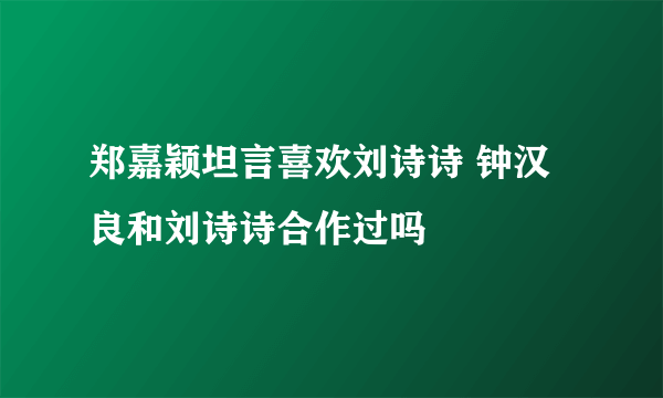 郑嘉颖坦言喜欢刘诗诗 钟汉良和刘诗诗合作过吗