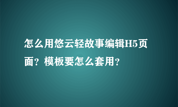 怎么用悠云轻故事编辑H5页面？模板要怎么套用？