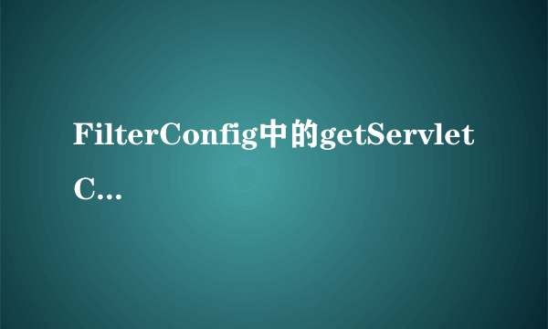 FilterConfig中的getServletContext()方法是什么意思？？？