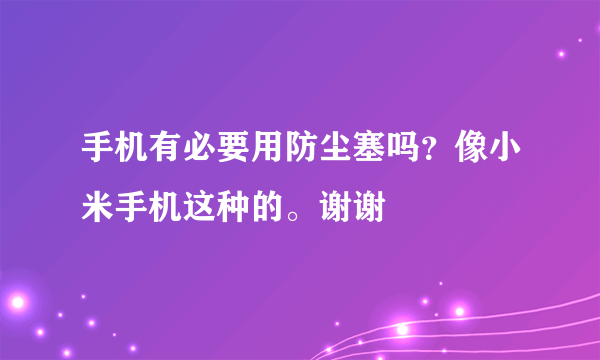 手机有必要用防尘塞吗？像小米手机这种的。谢谢