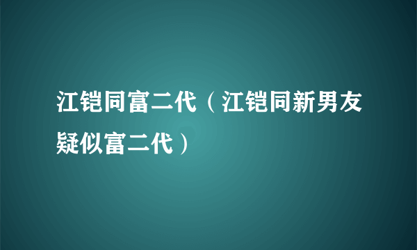 江铠同富二代（江铠同新男友疑似富二代）