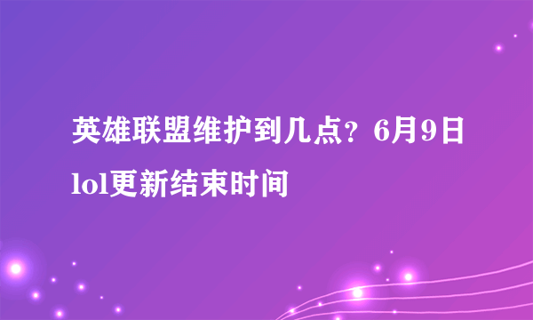 英雄联盟维护到几点？6月9日lol更新结束时间