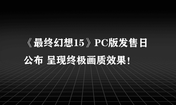 《最终幻想15》PC版发售日公布 呈现终极画质效果！