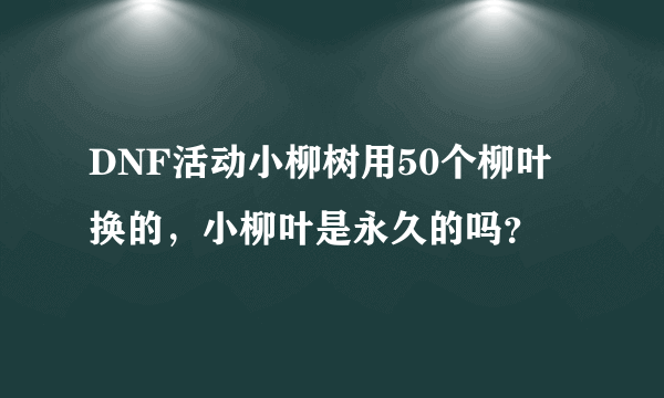 DNF活动小柳树用50个柳叶换的，小柳叶是永久的吗？