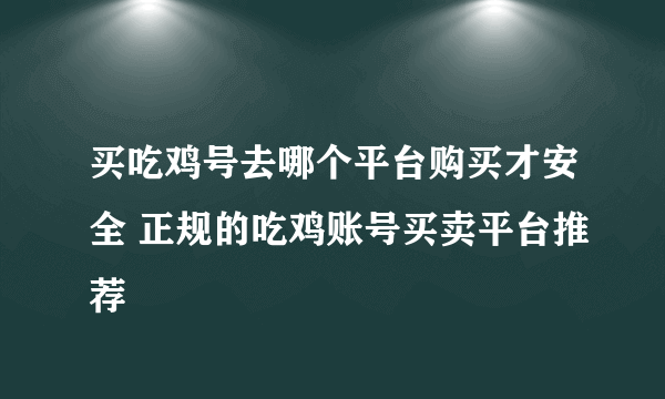 买吃鸡号去哪个平台购买才安全 正规的吃鸡账号买卖平台推荐