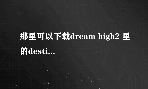 那里可以下载dream high2 里的destiny 这首歌啊?