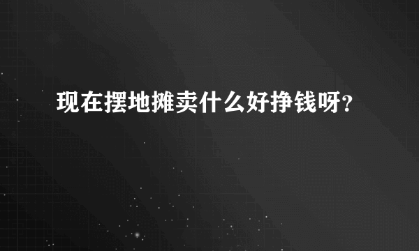 现在摆地摊卖什么好挣钱呀？